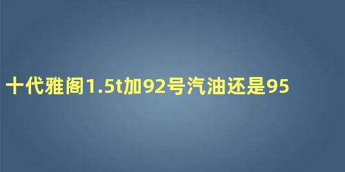 十代雅阁1.5t加92号汽油还是95号汽油