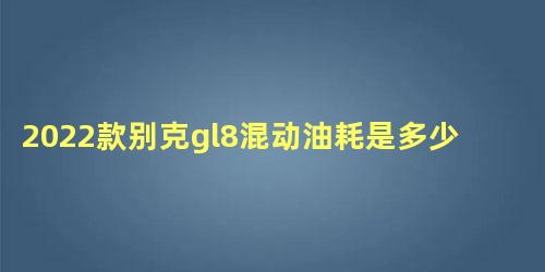 2022款别克gl8混动油耗是多少