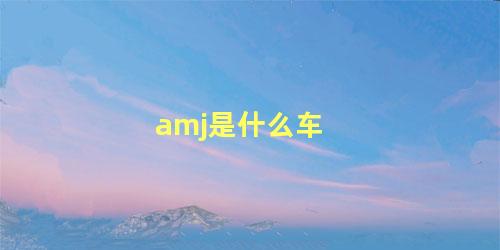 amj是什么车