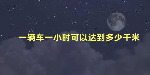 一辆车一小时可以达到多少千米