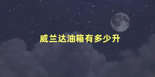 威兰达油箱有多少升