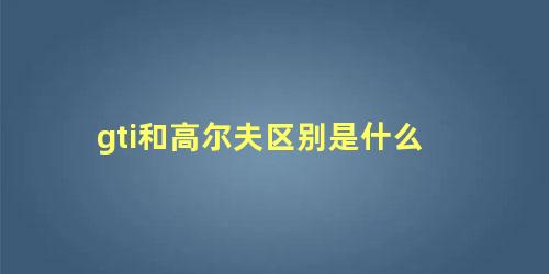 gti和高尔夫区别是什么