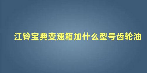 江铃宝典变速箱加什么型号齿轮油