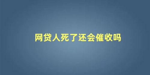 网贷人死了还会催收吗