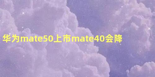 华为mate50上市mate40会降价吗