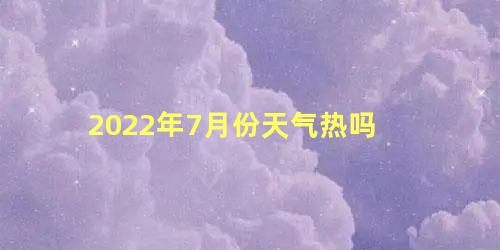2022年7月份天气热吗