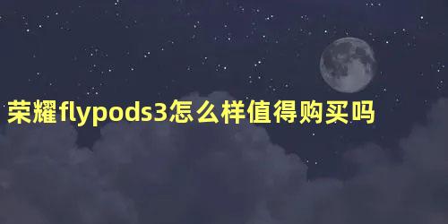 荣耀flypods3怎么样值得购买吗