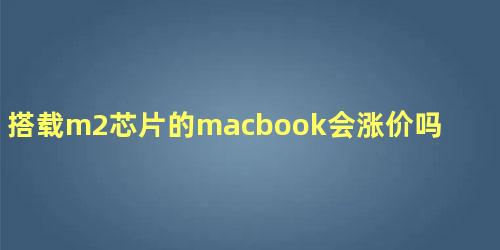 搭载m2芯片的macbook会涨价吗