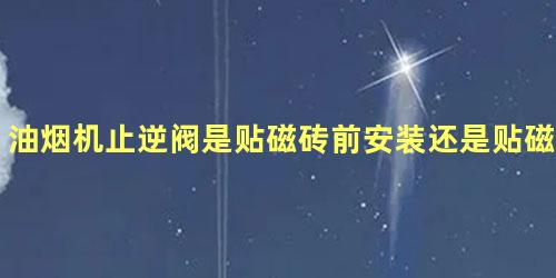 油烟机止逆阀是贴磁砖前安装还是贴磁砖后装