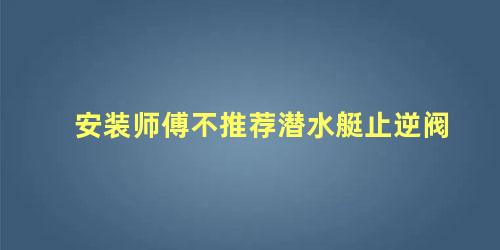 安装师傅不推荐潜水艇止逆阀