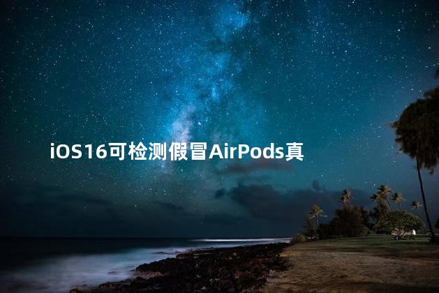 iOS16可检测假冒AirPods真的假的