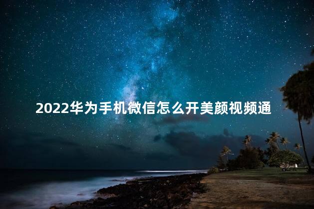 2022华为手机微信怎么开美颜视频通话 华为手机微信美颜怎么开