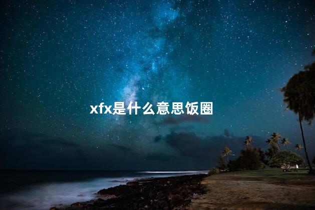 xfx是什么意思饭圈 饭圈用语xq是什么意思