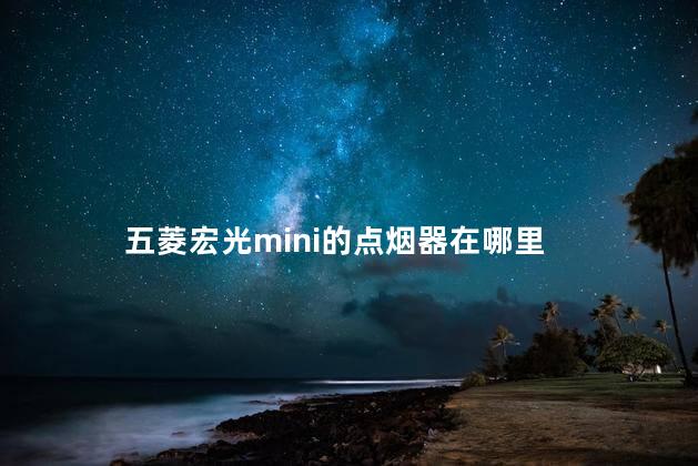 五菱宏光mini的点烟器在哪里 点烟器保险丝怎么换