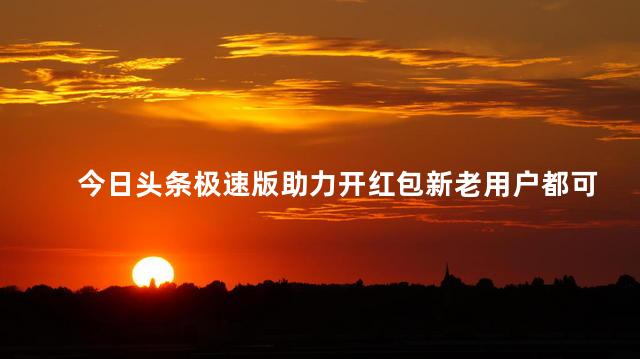 今日头条极速版助力开红包新老用户都可以吗 头条极速版领红包是真的吗