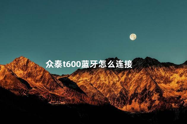 众泰t600蓝牙怎么连接，众泰t600蓝牙怎么连接苹果手机