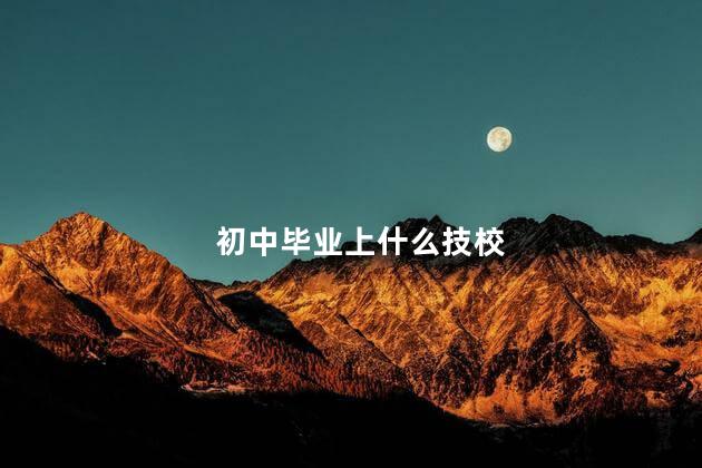 初中毕业上什么技校 什么技校好 初中生