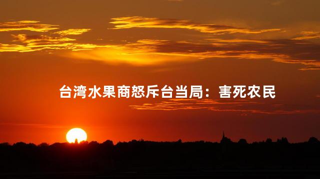 台湾水果商怒斥台当局：害死农民