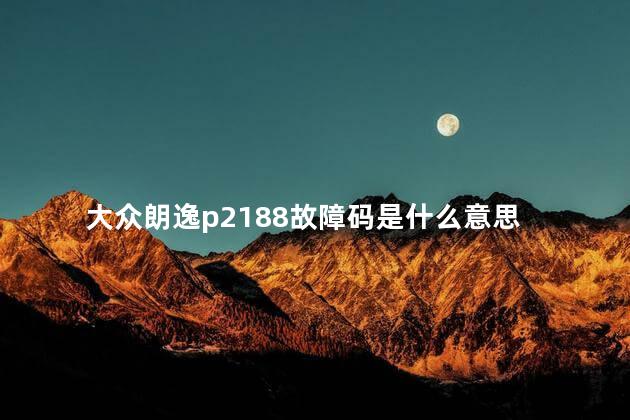 大众朗逸p2188故障码是什么意思 大众朗逸P2188故障码是什么意思