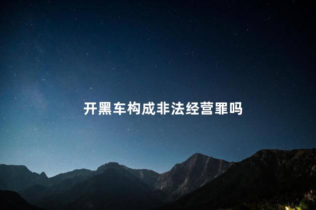 开黑车构成非法经营罪吗 有证开黑车会咋处罚