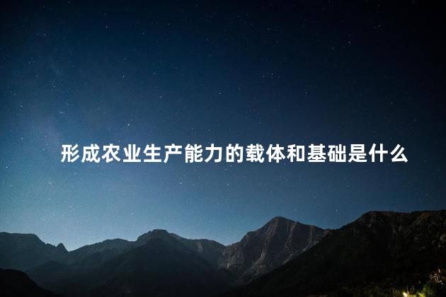 形成农业生产能力的载体和基础是什么，农业生产的特点是什么