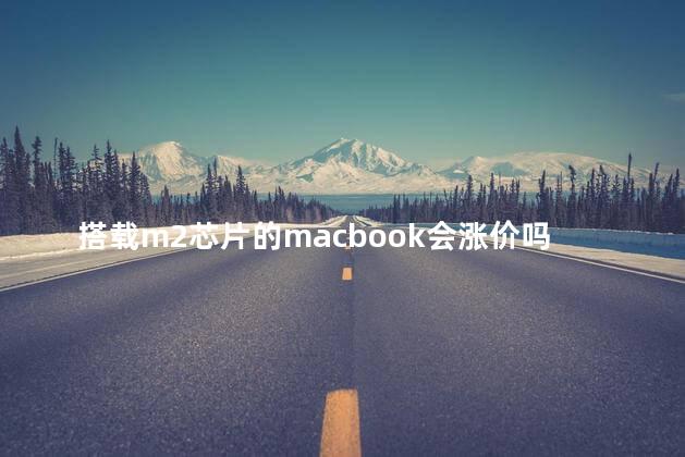 搭载m2芯片的macbook会涨价吗 苹果M2 Pro处理器曝光