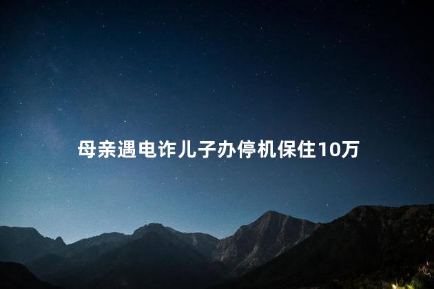 母亲遇电诈儿子办停机保住10万