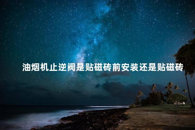 油烟机止逆阀是贴磁砖前安装还是贴磁砖后装 油烟机止逆阀安装步骤