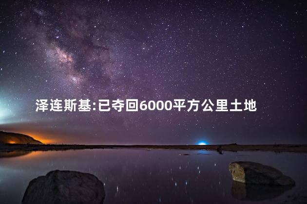 泽连斯基:已夺回6000平方公里土地