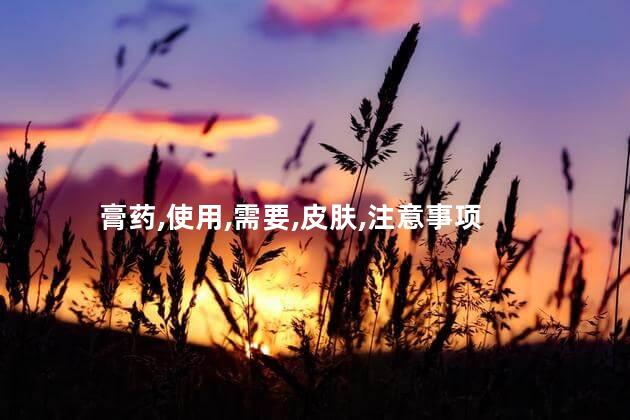 膏药,使用,需要,皮肤,注意事项