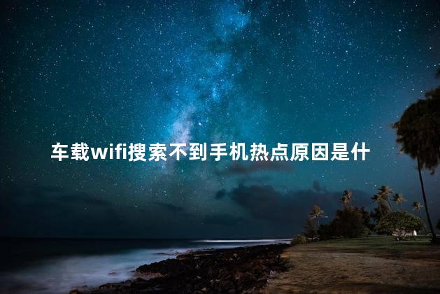 车载wifi搜索不到手机热点原因是什么