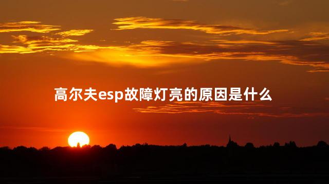 高尔夫esp故障灯亮的原因是什么 高尔夫6esp故障