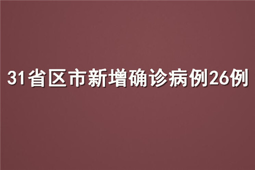 31省区市新增确诊病例26例具体情况是怎样的？哪些省份有新增？附官方详细数据