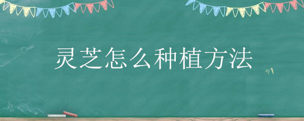 灵芝怎么种植方法！灵芝怎么栽培？适合在哪培植？