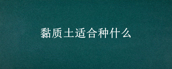 黏质土适合种什么 沙质土适合种什么果树