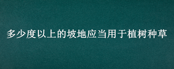 多少度以上的坡地应当用于植树种草