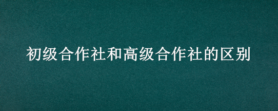 初级合作社和高级合作社的区别 初级合作社和专业合作社