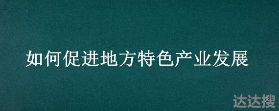 如何促进地方特色产业发展